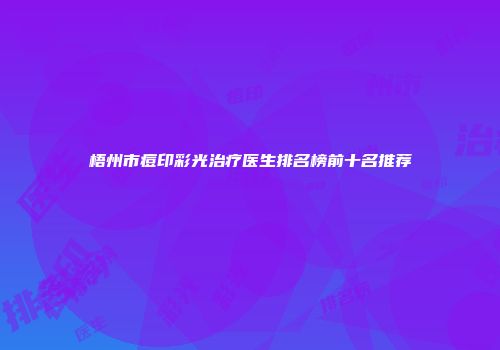 梧州市痘印彩光治疗医生排名榜前十名推荐
