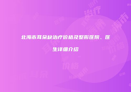 北海市耳朵缺治疗价格及整形医院、医生详细介绍