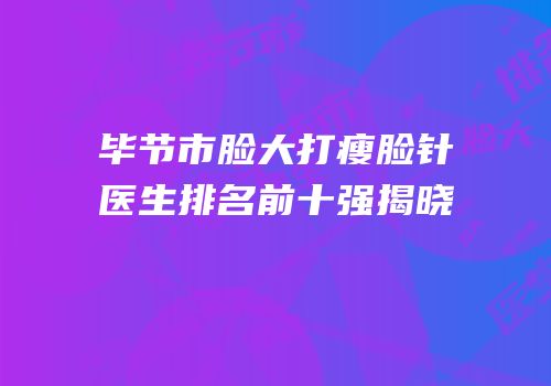 毕节市脸大打瘦脸针医生排名前十强揭晓