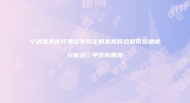 宁波唯美医疗美容医院正畸垫高咬合整形后遗症分析及三甲医院推荐