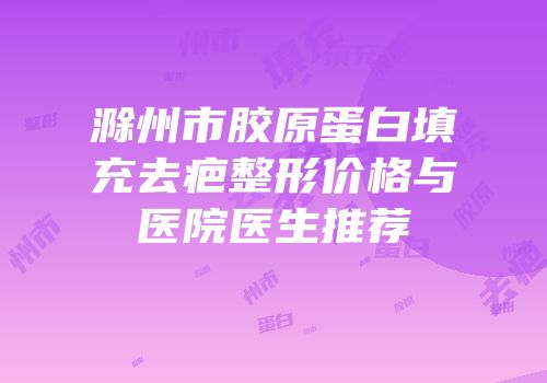 滁州市胶原蛋白填充去疤整形价格与医院医生推荐