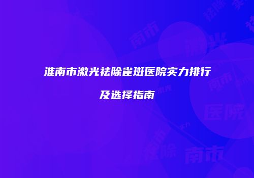 淮南市激光祛除雀斑医院实力排行及选择指南