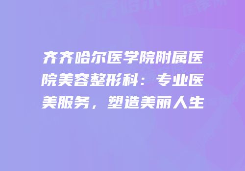 齐齐哈尔医学院附属医院美容整形科：专业医美服务，塑造美丽人生