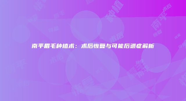 南平眉毛种植术：术后恢复与可能后遗症解析