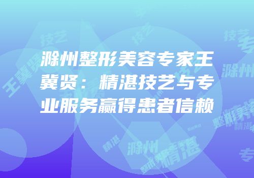 滁州整形美容专家王冀贤：精湛技艺与专业服务赢得患者信赖