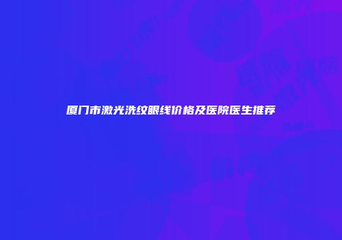 厦门市激光洗纹眼线价格及医院医生推荐