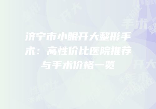 济宁市小眼开大整形手术：高性价比医院推荐与手术价格一览