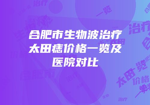 合肥市生物波治疗太田痣价格一览及医院对比