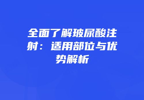 全面了解玻尿酸注射：适用部位与优势解析