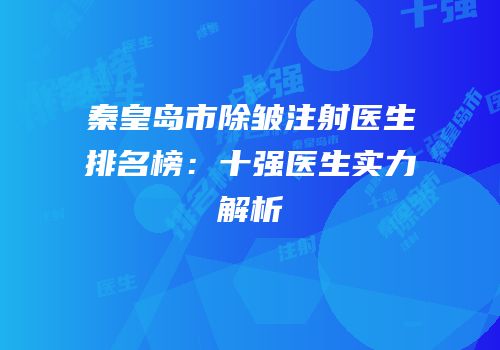 秦皇岛市除皱注射医生排名榜：十强医生实力解析