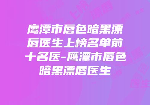 鹰潭市唇色暗黑漂唇医生上榜名单前十名医-鹰潭市唇色暗黑漂唇医生