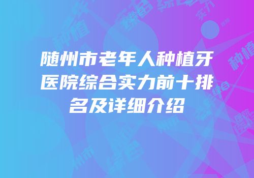 随州市老年人种植牙医院综合实力前十排名及详细介绍
