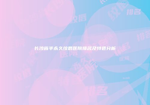 长沙省半永久纹唇医院排名及特色分析