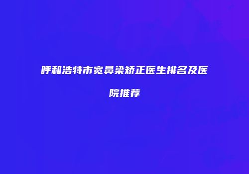 呼和浩特市宽鼻梁矫正医生排名及医院推荐