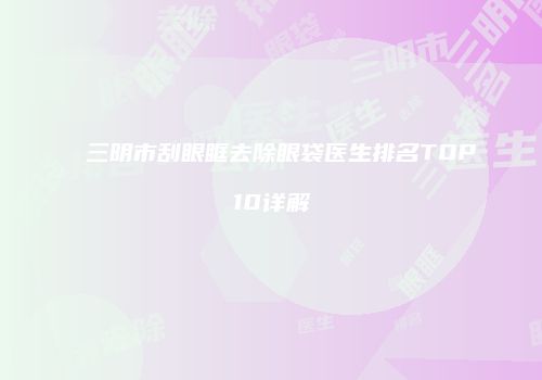 三明市刮眼眶去除眼袋医生排名TOP10详解