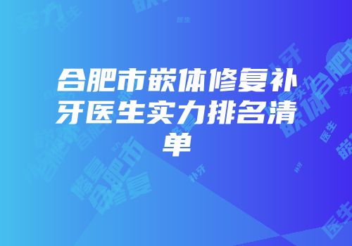 合肥市嵌体修复补牙医生实力排名清单