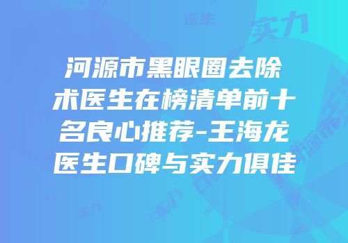 河源市黑眼圈去除术医生在榜清单前十名良心推荐-王海龙医生口碑与实力俱佳