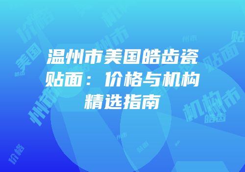 温州市美国皓齿瓷贴面：价格与机构精选指南
