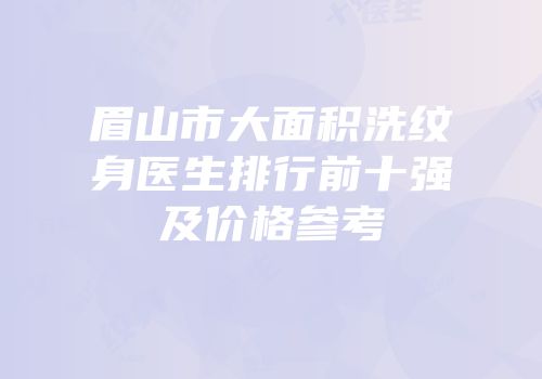 眉山市大面积洗纹身医生排行前十强及价格参考
