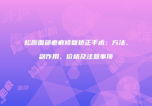松原面部疤痕修复矫正手术：方法、副作用、价格及注意事项