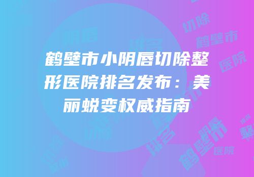 鹤壁市小阴唇切除整形医院排名发布：美丽蜕变权威指南