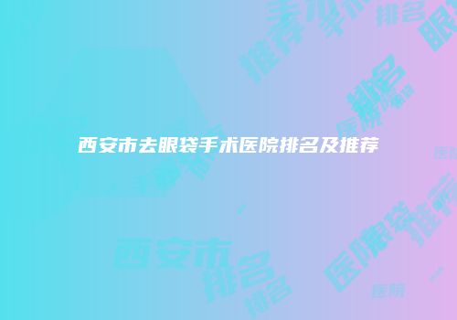 西安市去眼袋手术医院排名及推荐