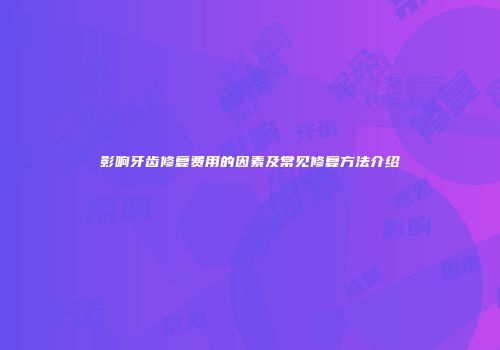 影响牙齿修复费用的因素及常见修复方法介绍