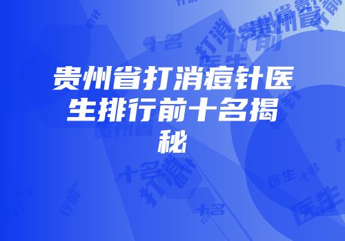 贵州省打消痘针医生排行前十名揭秘