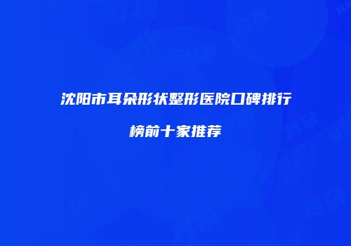 沈阳市耳朵形状整形医院口碑排行榜前十家推荐