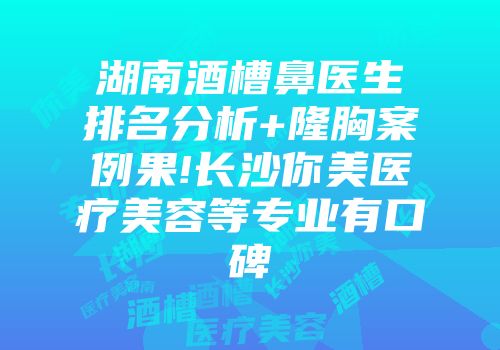 湖南酒槽鼻医生排名分析+隆胸案例果!长沙你美医疗美容等专业有口碑