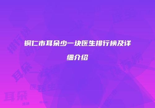 铜仁市耳朵少一块医生排行榜及详细介绍