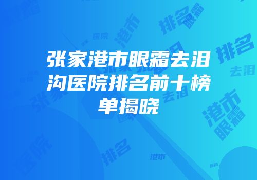 张家港市眼霜去泪沟医院排名前十榜单揭晓