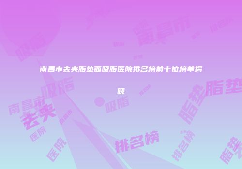南昌市去夹脂垫面吸脂医院排名榜前十位榜单揭晓