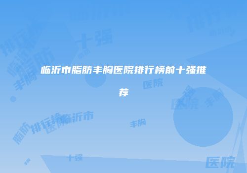 临沂市脂肪丰胸医院排行榜前十强推荐
