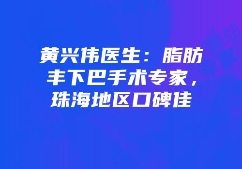 黄兴伟医生：脂肪丰下巴手术专家，珠海地区口碑佳