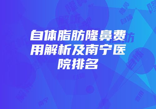 自体脂肪隆鼻费用解析及南宁医院排名