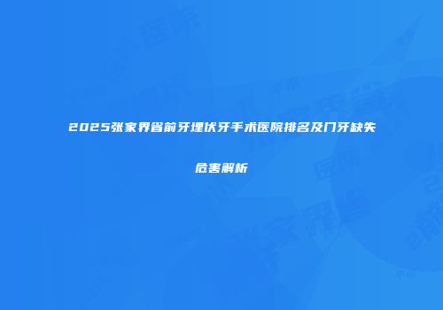 2025张家界省前牙埋伏牙手术医院排名及门牙缺失危害解析
