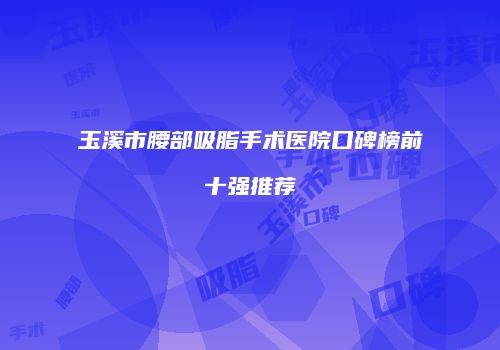 玉溪市腰部吸脂手术医院口碑榜前十强推荐