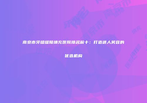 南京市牙缝缝隙填充医院排名前十：打造迷人笑容的优选机构