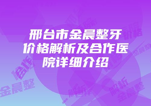 邢台市金晨整牙价格解析及合作医院详细介绍