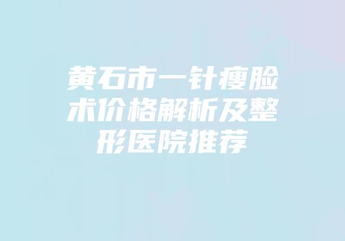 黄石市一针瘦脸术价格解析及整形医院推荐