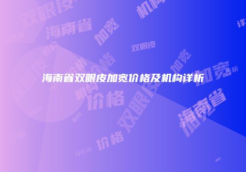 海南省双眼皮加宽价格及机构详析