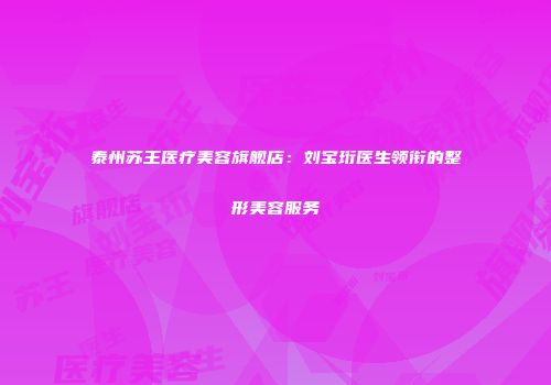 泰州苏王医疗美容旗舰店：刘宝珩医生领衔的整形美容服务