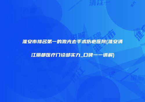 淮安市排名第一的激光去手术伤疤医院(淮安清江丽都医疗门诊部实力_口碑一一讲解)