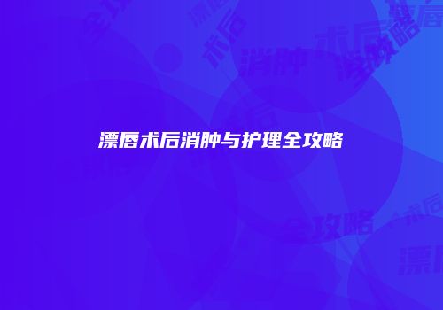 漂唇术后消肿与护理全攻略