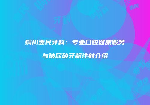 铜川惠民牙科：专业口腔健康服务与玻尿酸牙龈注射介绍