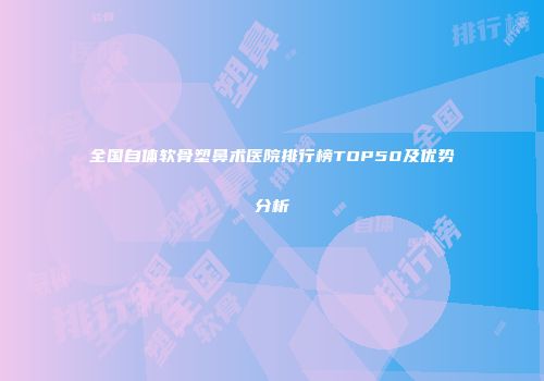 全国自体软骨塑鼻术医院排行榜TOP50及优势分析