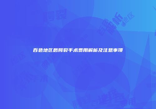 百色地区唇腭裂手术费用解析及注意事项