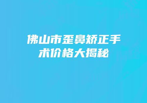 佛山市歪鼻矫正手术价格大揭秘
