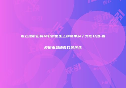 连云港市正畸牵引术医生上榜清单前十为您介绍-连云港市郭德胜口腔医生